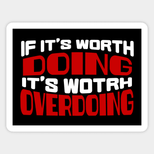 If it's worth doing it's worth Overdoing. Magnet